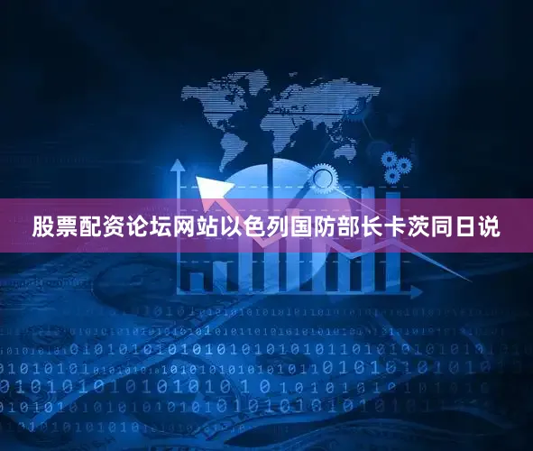 股票配资论坛网站以色列国防部长卡茨同日说