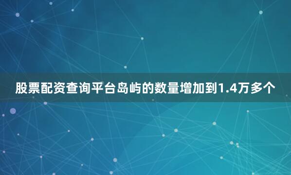 股票配资查询平台岛屿的数量增加到1.4万多个
