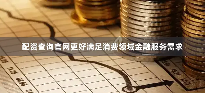 配资查询官网更好满足消费领域金融服务需求