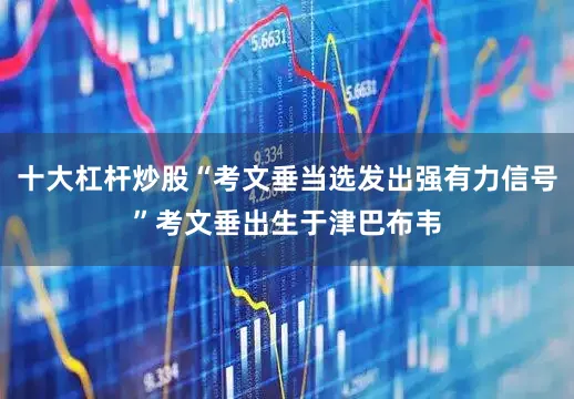 十大杠杆炒股“考文垂当选发出强有力信号”考文垂出生于津巴布韦