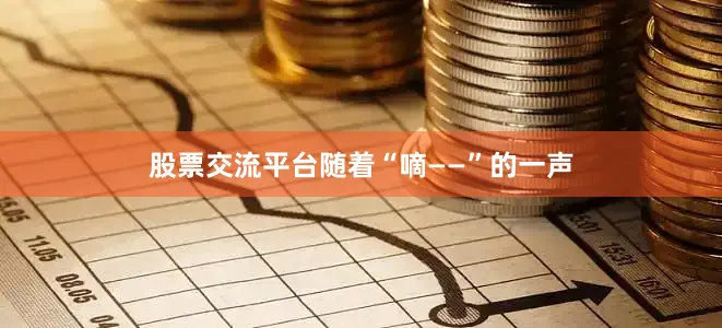 股票交流平台随着“嘀——”的一声