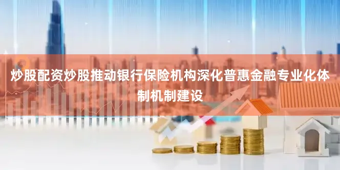 炒股配资炒股推动银行保险机构深化普惠金融专业化体制机制建设