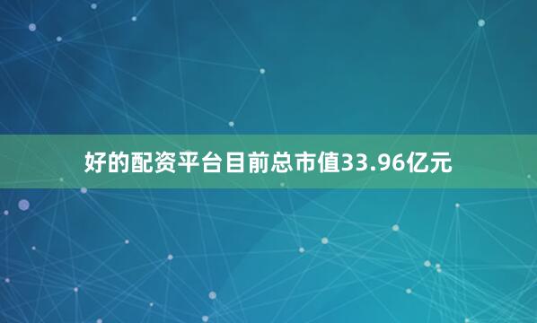 好的配资平台目前总市值33.96亿元