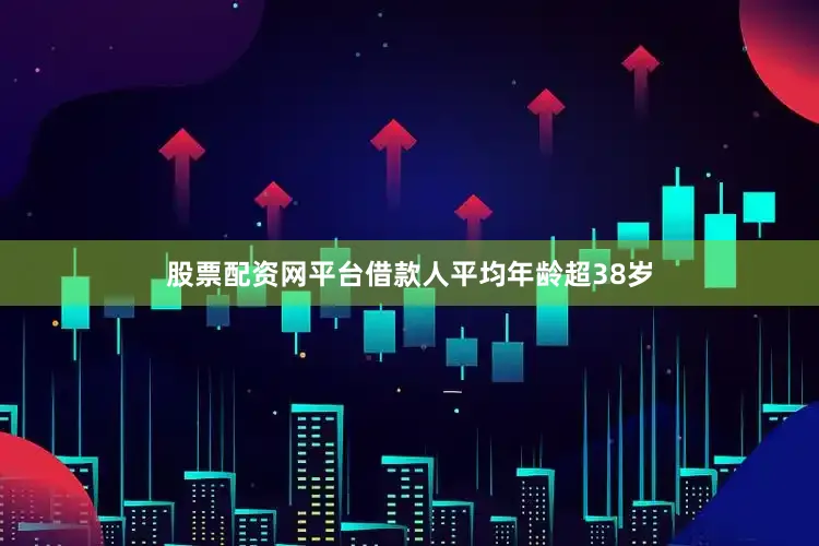 股票配资网平台借款人平均年龄超38岁
