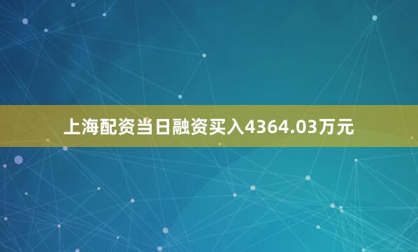 上海配资当日融资买入4364.03万元