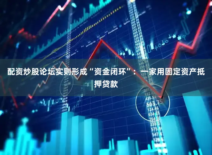 配资炒股论坛实则形成“资金闭环”:一家用固定资产抵押贷款