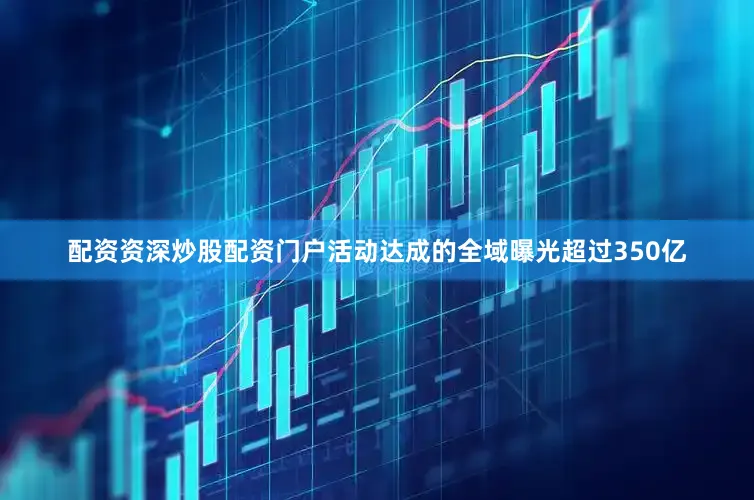 配资资深炒股配资门户活动达成的全域曝光超过350亿