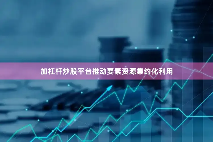 加杠杆炒股平台推动要素资源集约化利用