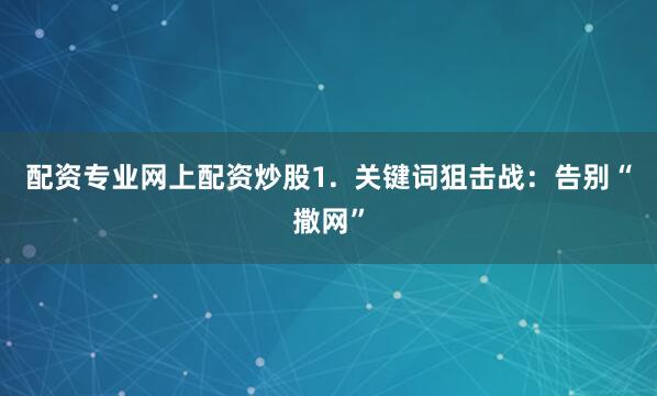 配资专业网上配资炒股1.  关键词狙击战：告别“撒网”
