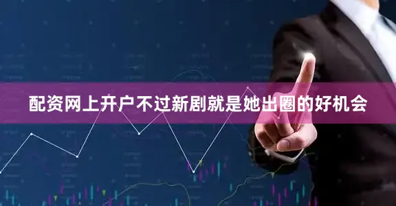 配资网上开户不过新剧就是她出圈的好机会