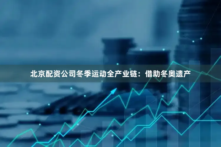 北京配资公司冬季运动全产业链：借助冬奥遗产