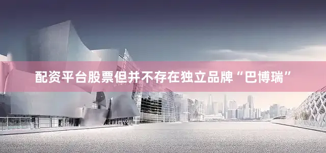 配资平台股票但并不存在独立品牌“巴博瑞”
