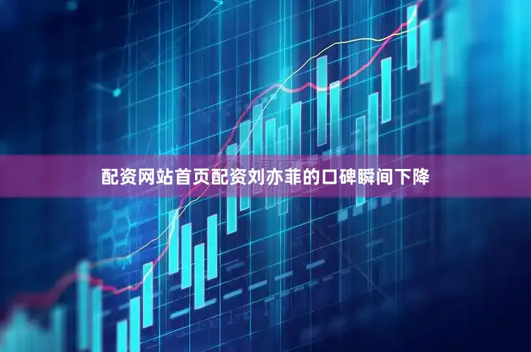 配资网站首页配资刘亦菲的口碑瞬间下降