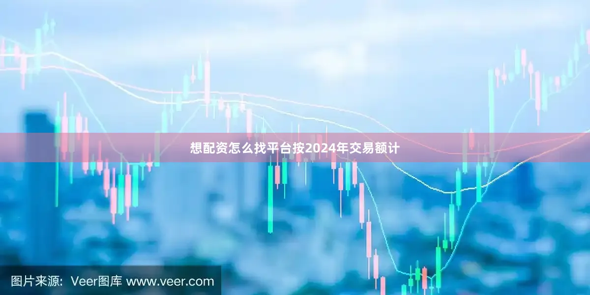 想配资怎么找平台按2024年交易额计