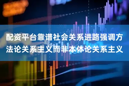 配资平台靠谱社会关系进路强调方法论关系主义而非本体论关系主义