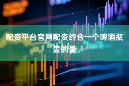 配资平台官网配资约合一个啤酒瓶盖的量