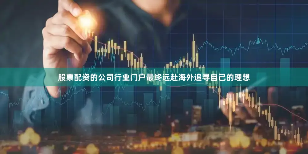 股票配资的公司行业门户最终远赴海外追寻自己的理想