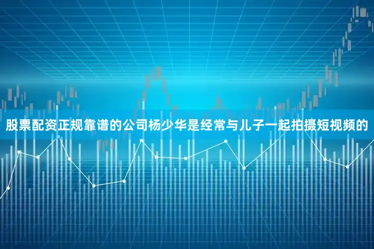 股票配资正规靠谱的公司杨少华是经常与儿子一起拍摄短视频的