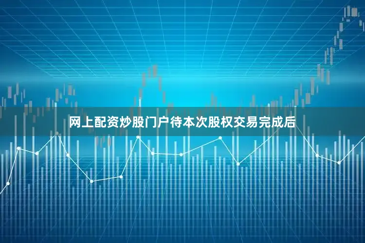 网上配资炒股门户待本次股权交易完成后