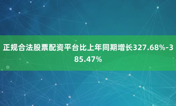 正规合法股票配资平台比上年同期增长327.68%-385.47%