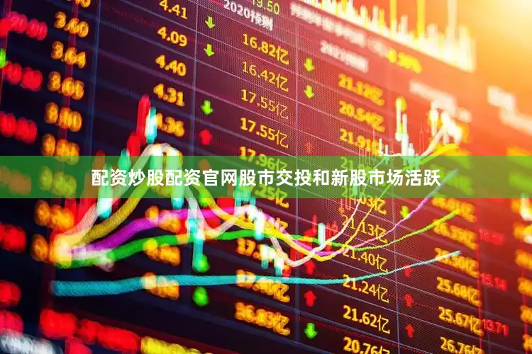 配资炒股配资官网股市交投和新股市场活跃