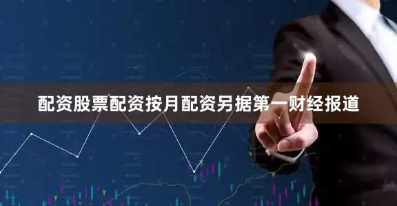 配资股票配资按月配资　　另据第一财经报道