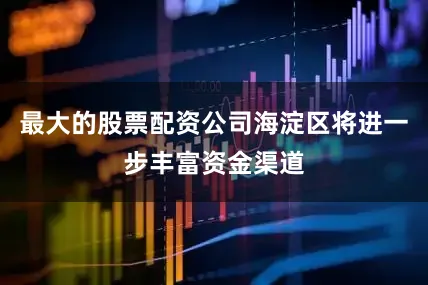 最大的股票配资公司海淀区将进一步丰富资金渠道