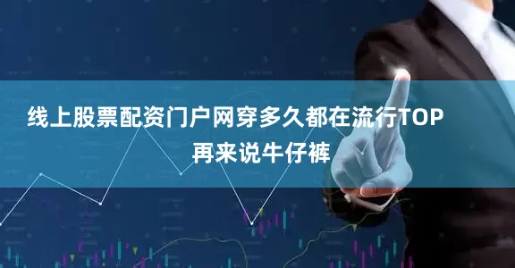 线上股票配资门户网穿多久都在流行TOP        再来说牛仔裤