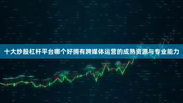 十大炒股杠杆平台哪个好拥有跨媒体运营的成熟资源与专业能力
