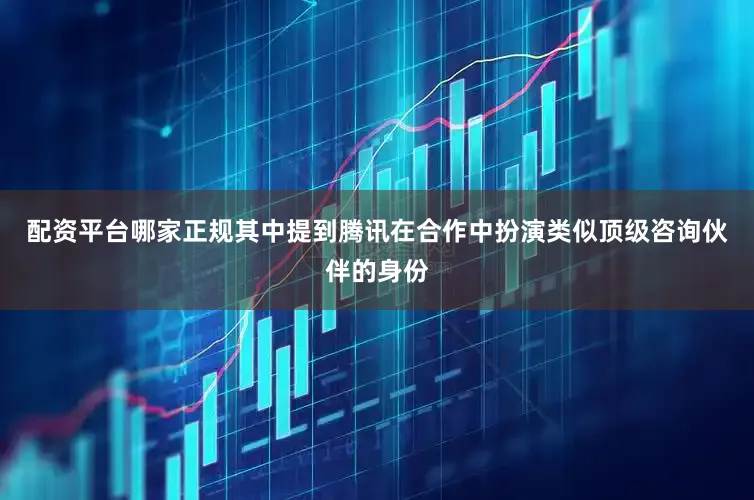 配资平台哪家正规其中提到腾讯在合作中扮演类似顶级咨询伙伴的身份