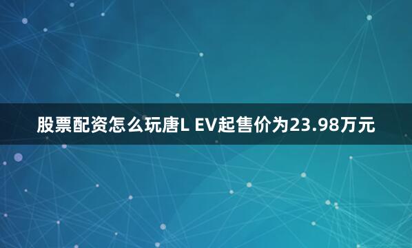 股票配资怎么玩唐L EV起售价为23.98万元