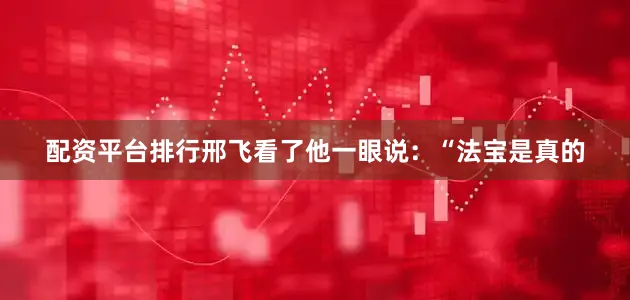 配资平台排行邢飞看了他一眼说：“法宝是真的