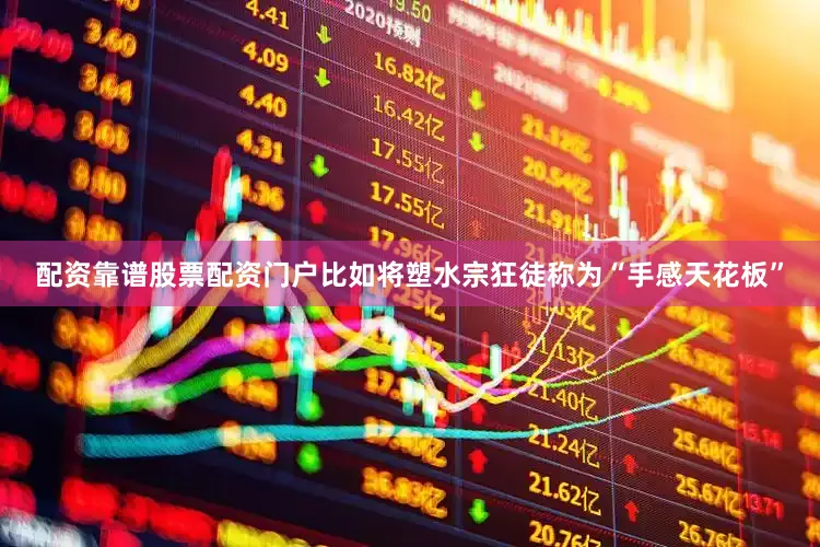 配资靠谱股票配资门户比如将塑水宗狂徒称为“手感天花板”