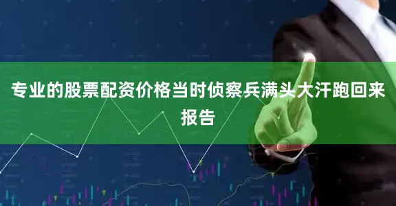 专业的股票配资价格当时侦察兵满头大汗跑回来报告