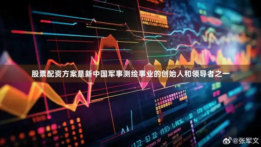 股票配资方案是新中国军事测绘事业的创始人和领导者之一