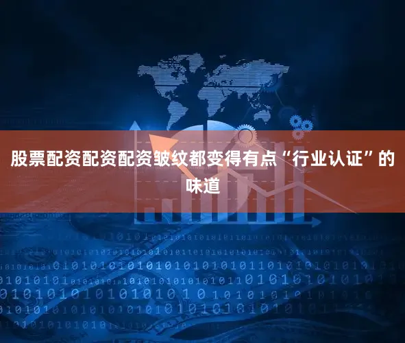 股票配资配资配资皱纹都变得有点“行业认证”的味道