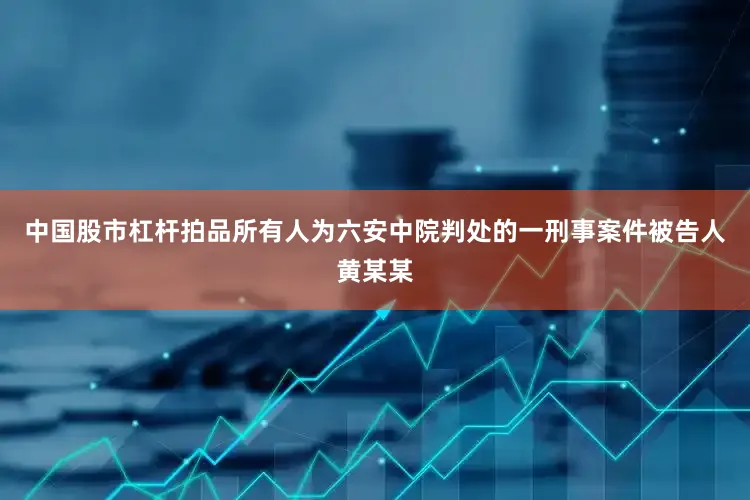 中国股市杠杆拍品所有人为六安中院判处的一刑事案件被告人黄某某