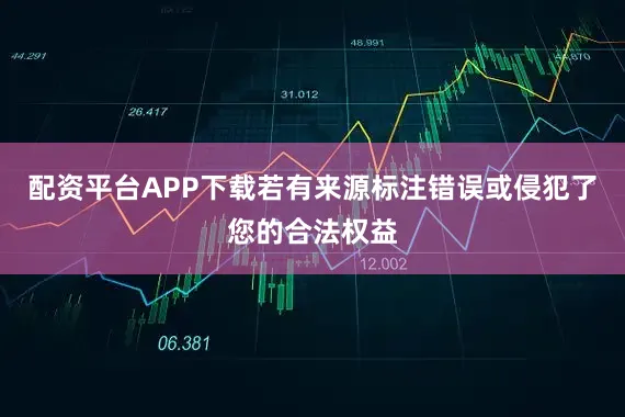 配资平台APP下载若有来源标注错误或侵犯了您的合法权益