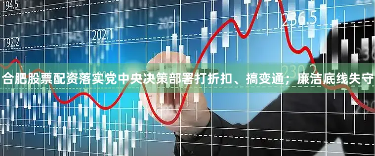 合肥股票配资落实党中央决策部署打折扣、搞变通；廉洁底线失守