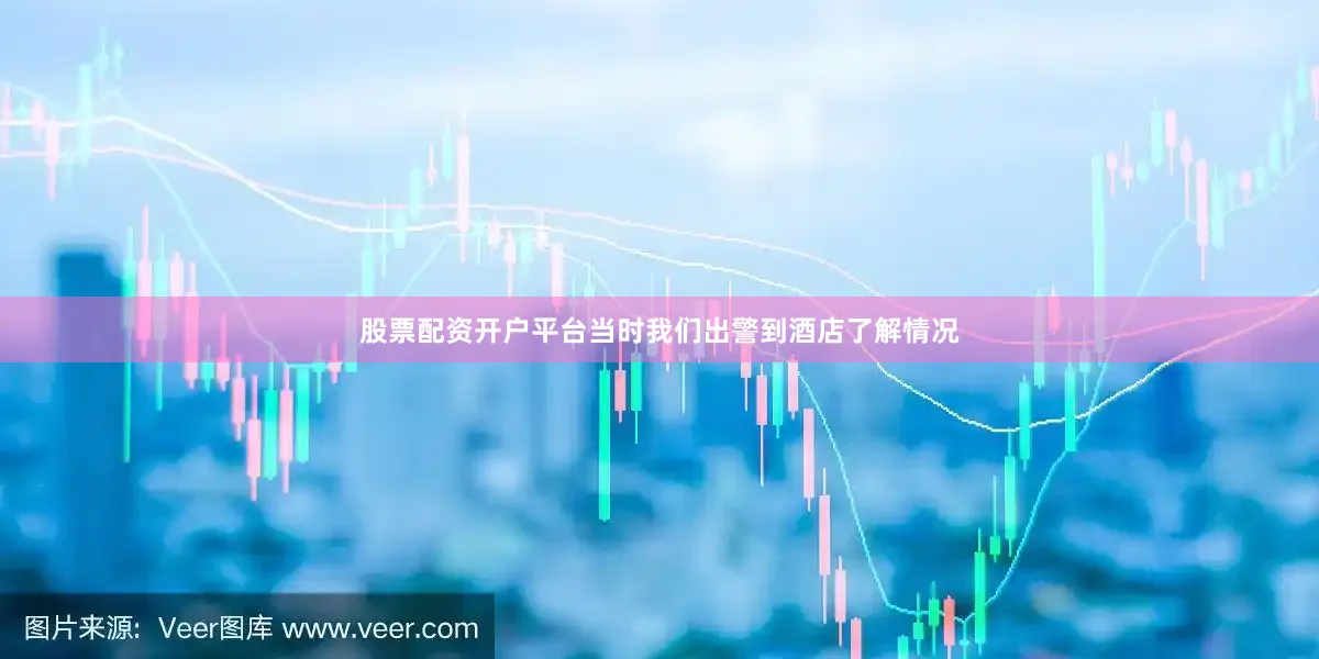 股票配资开户平台当时我们出警到酒店了解情况