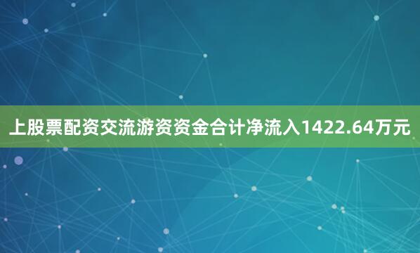 上股票配资交流游资资金合计净流入1422.64万元