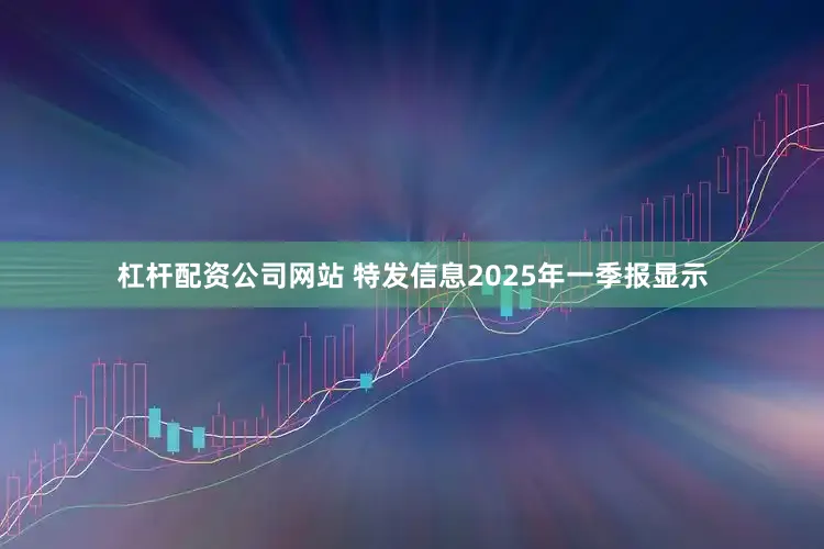 杠杆配资公司网站 特发信息2025年一季报显示