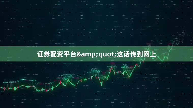 证券配资平台&quot;这话传到网上