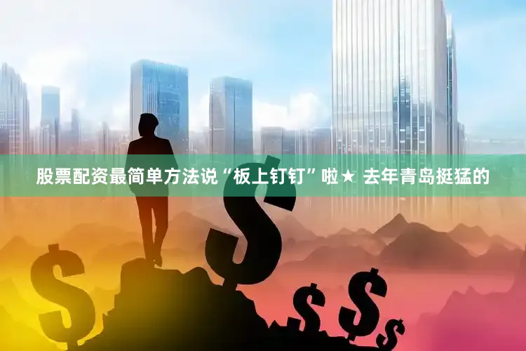 股票配资最简单方法说“板上钉钉”啦★ 去年青岛挺猛的