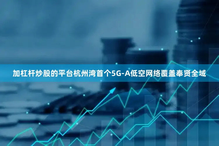 加杠杆炒股的平台　　杭州湾首个5G-A低空网络覆盖奉贤全域