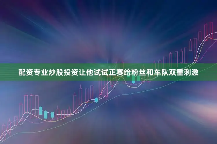 配资专业炒股投资让他试试正赛给粉丝和车队双重刺激