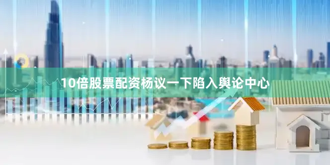 10倍股票配资杨议一下陷入舆论中心