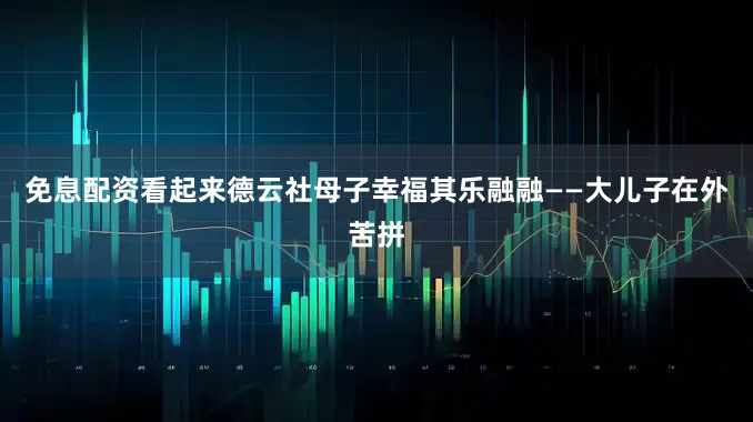 免息配资看起来德云社母子幸福其乐融融——大儿子在外苦拼