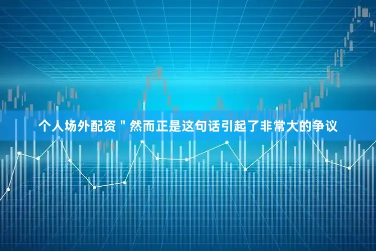 个人场外配资＂然而正是这句话引起了非常大的争议