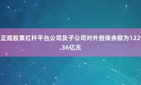 正规股票杠杆平台公司及子公司对外担保余额为122.36亿元